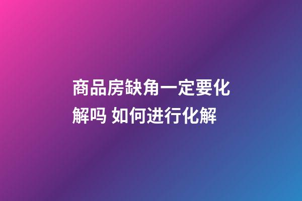 商品房缺角一定要化解吗 如何进行化解